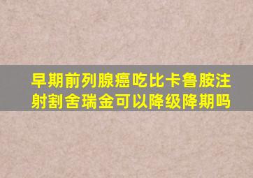 早期前列腺癌吃比卡鲁胺注射割舍瑞金可以降级降期吗