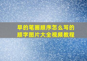 早的笔画顺序怎么写的顺字图片大全视频教程