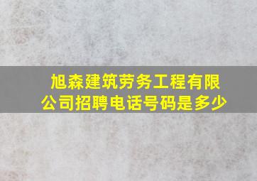 旭森建筑劳务工程有限公司招聘电话号码是多少