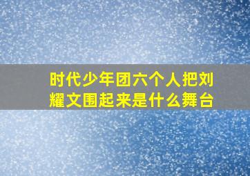 时代少年团六个人把刘耀文围起来是什么舞台