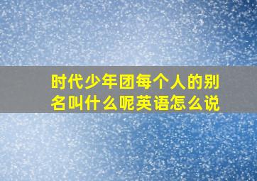 时代少年团每个人的别名叫什么呢英语怎么说