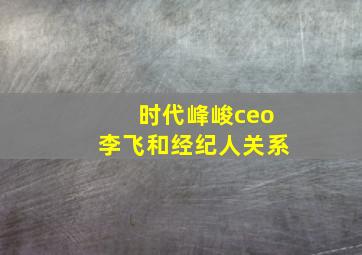 时代峰峻ceo李飞和经纪人关系