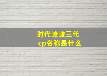 时代峰峻三代cp名称是什么