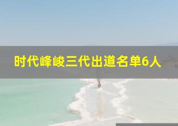 时代峰峻三代出道名单6人