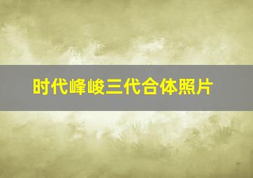 时代峰峻三代合体照片