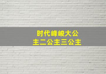 时代峰峻大公主二公主三公主