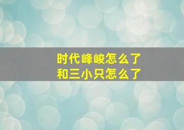 时代峰峻怎么了和三小只怎么了