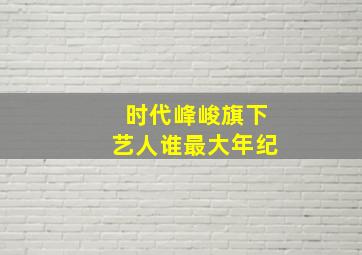 时代峰峻旗下艺人谁最大年纪