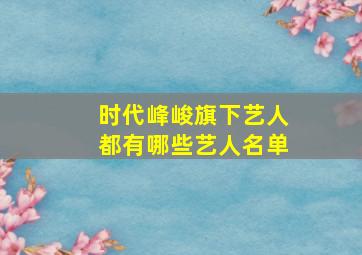 时代峰峻旗下艺人都有哪些艺人名单