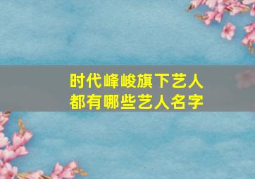 时代峰峻旗下艺人都有哪些艺人名字