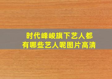 时代峰峻旗下艺人都有哪些艺人呢图片高清