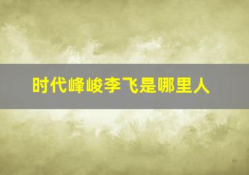 时代峰峻李飞是哪里人