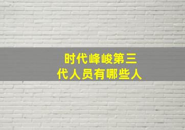 时代峰峻第三代人员有哪些人