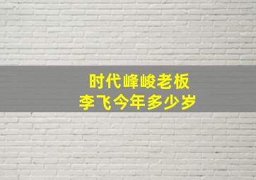 时代峰峻老板李飞今年多少岁