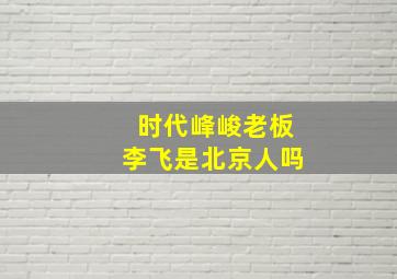 时代峰峻老板李飞是北京人吗