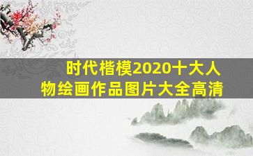 时代楷模2020十大人物绘画作品图片大全高清