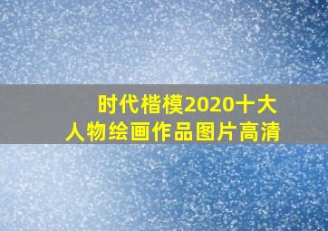 时代楷模2020十大人物绘画作品图片高清