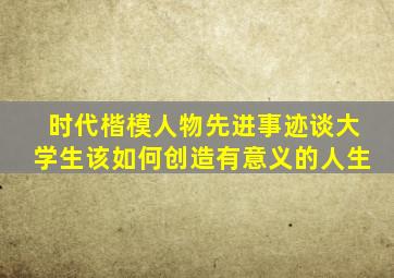 时代楷模人物先进事迹谈大学生该如何创造有意义的人生