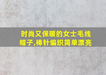 时尚又保暖的女士毛线帽子,棒针编织简单漂亮