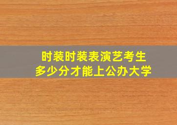 时装时装表演艺考生多少分才能上公办大学