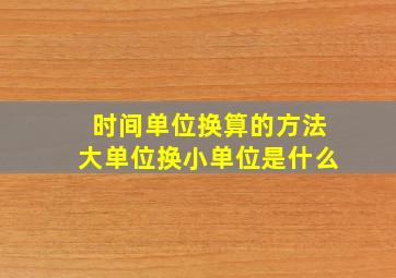 时间单位换算的方法大单位换小单位是什么