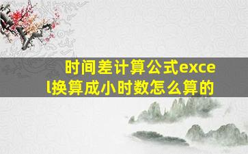 时间差计算公式excel换算成小时数怎么算的