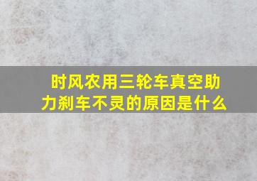 时风农用三轮车真空助力刹车不灵的原因是什么