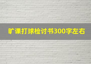 旷课打球检讨书300字左右