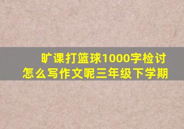 旷课打篮球1000字检讨怎么写作文呢三年级下学期