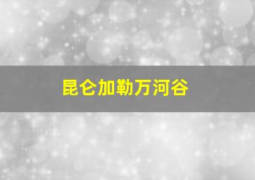 昆仑加勒万河谷