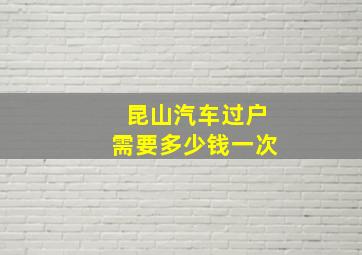 昆山汽车过户需要多少钱一次