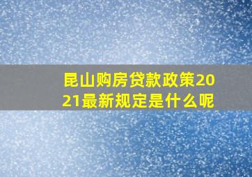 昆山购房贷款政策2021最新规定是什么呢