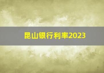 昆山银行利率2023