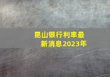 昆山银行利率最新消息2023年