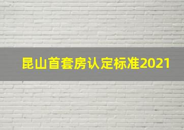 昆山首套房认定标准2021