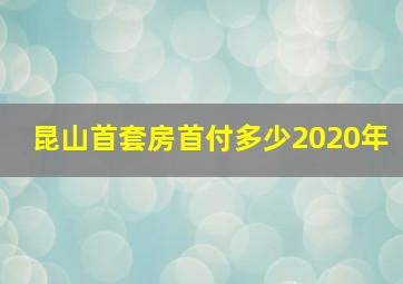 昆山首套房首付多少2020年