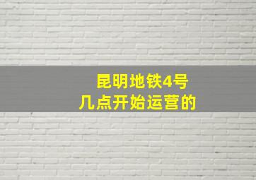 昆明地铁4号几点开始运营的