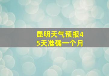 昆明天气预报45天准确一个月