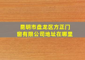 昆明市盘龙区方正门窗有限公司地址在哪里