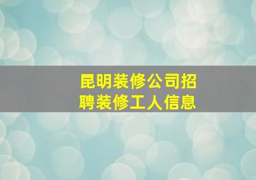 昆明装修公司招聘装修工人信息