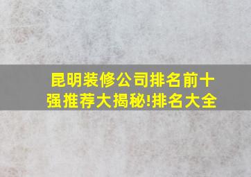 昆明装修公司排名前十强推荐大揭秘!排名大全