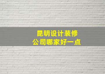 昆明设计装修公司哪家好一点