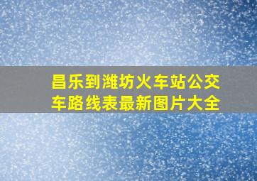 昌乐到潍坊火车站公交车路线表最新图片大全