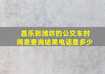 昌乐到潍坊的公交车时间表查询结果电话是多少