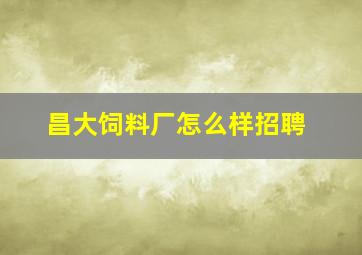 昌大饲料厂怎么样招聘