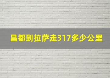 昌都到拉萨走317多少公里