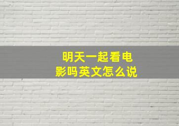 明天一起看电影吗英文怎么说