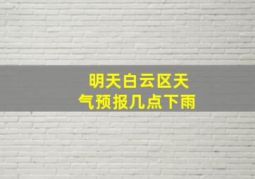 明天白云区天气预报几点下雨