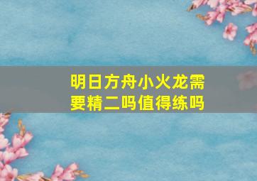 明日方舟小火龙需要精二吗值得练吗