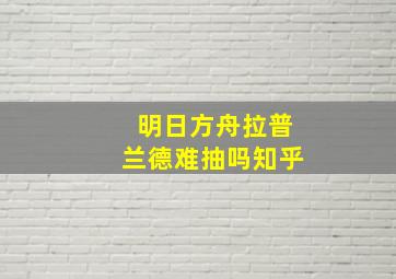 明日方舟拉普兰德难抽吗知乎